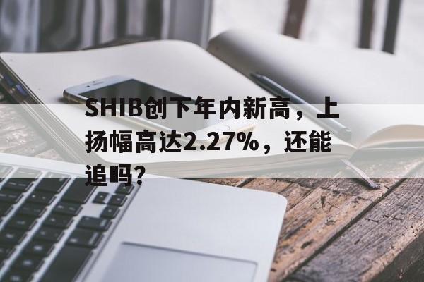 开云登录入口-SHIB创下年内新高，上扬幅高达2.27%，还能追吗？